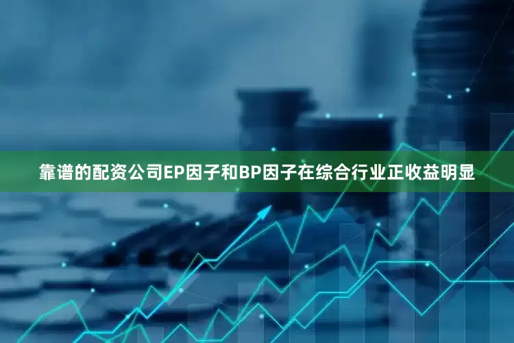 靠谱的配资公司EP因子和BP因子在综合行业正收益明显