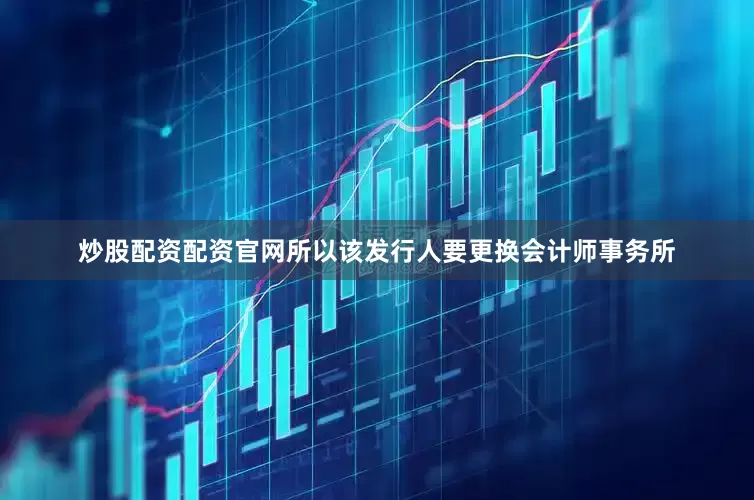 炒股配资配资官网所以该发行人要更换会计师事务所