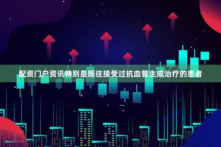 配资门户资讯特别是既往接受过抗血管生成治疗的患者