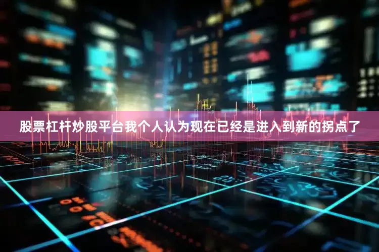 股票杠杆炒股平台我个人认为现在已经是进入到新的拐点了
