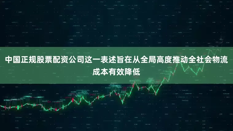 中国正规股票配资公司这一表述旨在从全局高度推动全社会物流成本有效降低