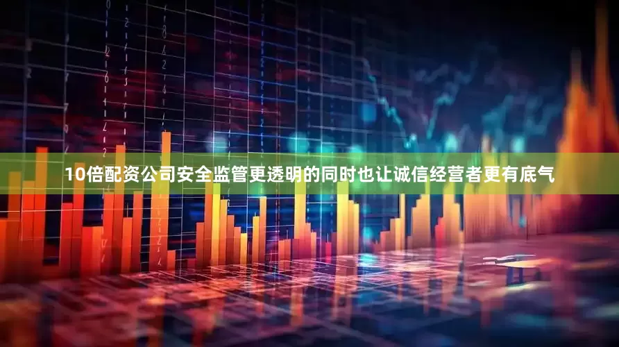 10倍配资公司安全监管更透明的同时也让诚信经营者更有底气