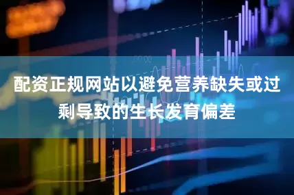 配资正规网站以避免营养缺失或过剩导致的生长发育偏差
