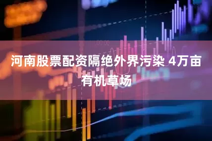 河南股票配资隔绝外界污染 4万亩有机草场