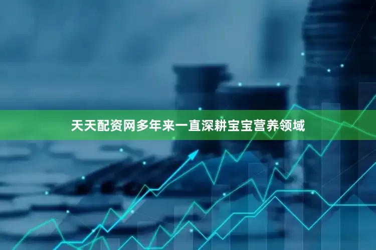 天天配资网多年来一直深耕宝宝营养领域