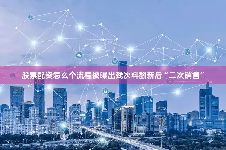 股票配资怎么个流程被曝出残次料翻新后“二次销售”