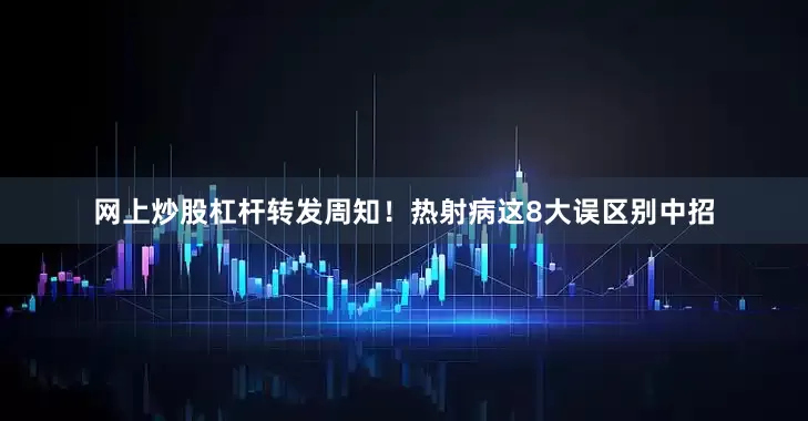 网上炒股杠杆转发周知！热射病这8大误区别中招