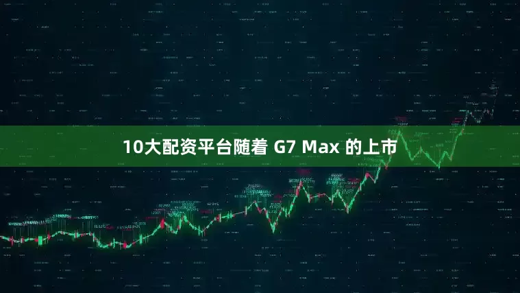 10大配资平台随着 G7 Max 的上市
