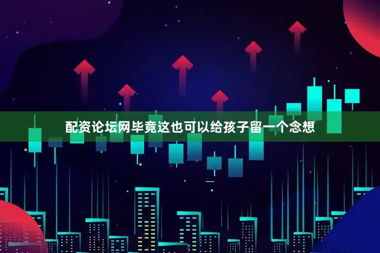 配资论坛网毕竟这也可以给孩子留一个念想