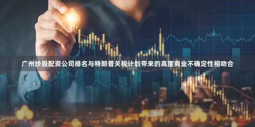 广州炒股配资公司排名与特朗普关税计划带来的高度商业不确定性相吻合