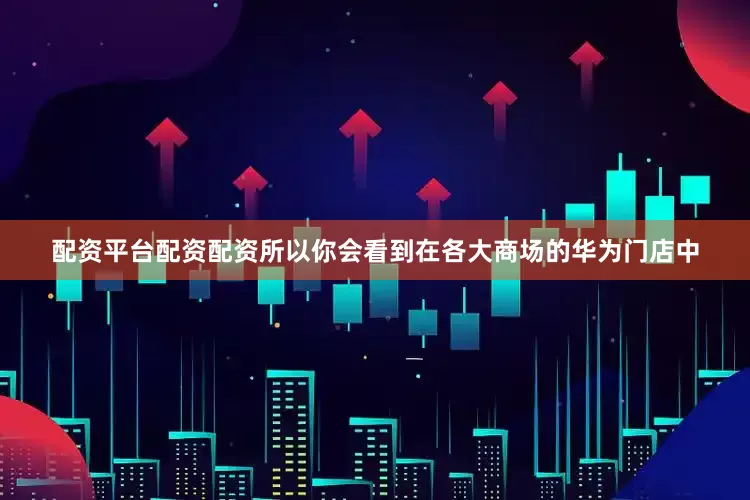 配资平台配资配资所以你会看到在各大商场的华为门店中