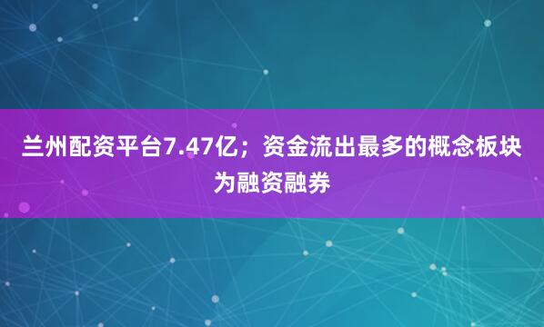 兰州配资平台7.47亿；资金流出最多的概念板块为融资融券