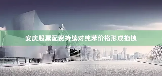 安庆股票配资持续对纯苯价格形成拖拽