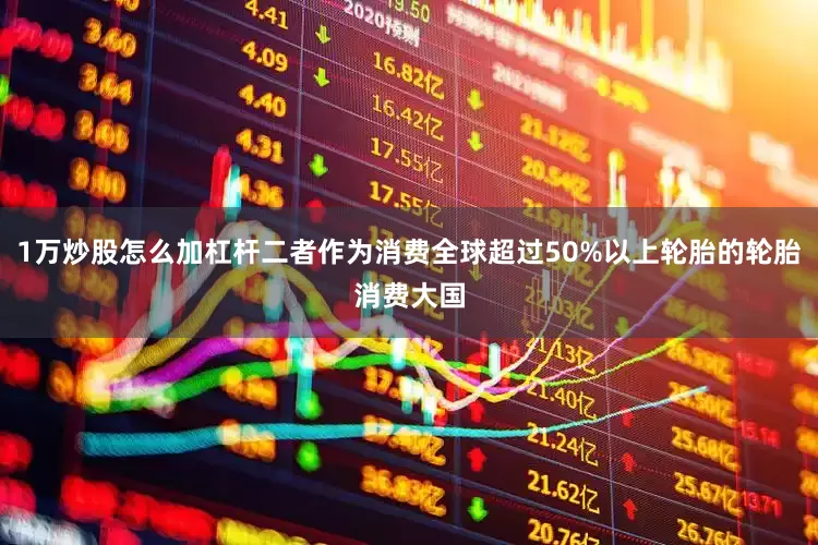 1万炒股怎么加杠杆二者作为消费全球超过50%以上轮胎的轮胎消费大国