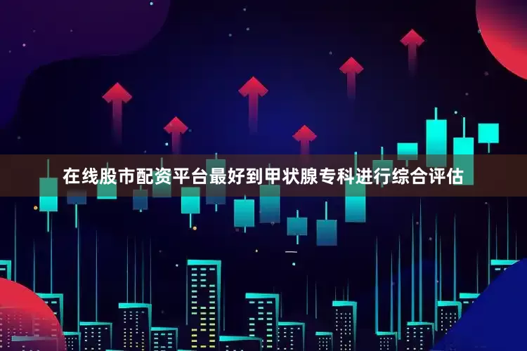 在线股市配资平台最好到甲状腺专科进行综合评估