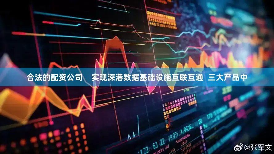 合法的配资公司    实现深港数据基础设施互联互通  三大产品中
