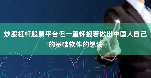 炒股杠杆股票平台但一直怀抱着做出中国人自己的基础软件的想法