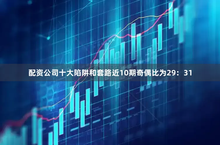 配资公司十大陷阱和套路近10期奇偶比为29：31