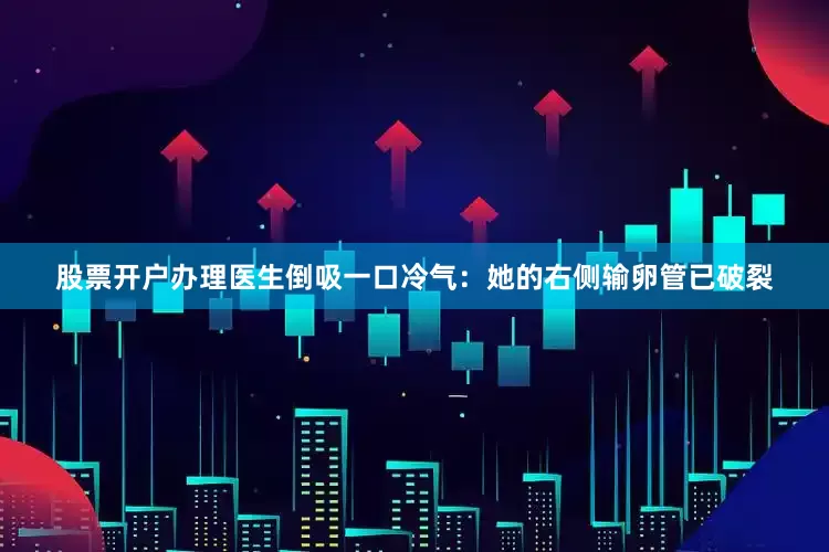 股票开户办理医生倒吸一口冷气：她的右侧输卵管已破裂