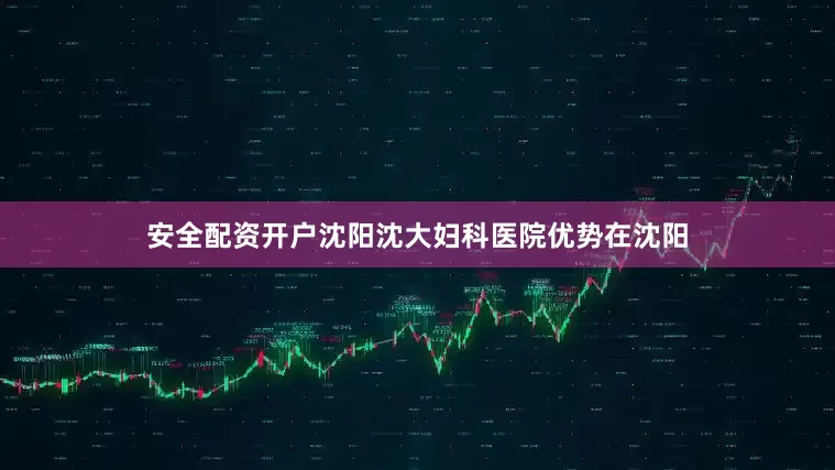 安全配资开户沈阳沈大妇科医院优势在沈阳