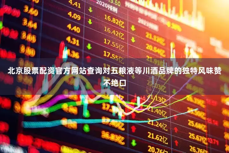 北京股票配资官方网站查询对五粮液等川酒品牌的独特风味赞不绝口