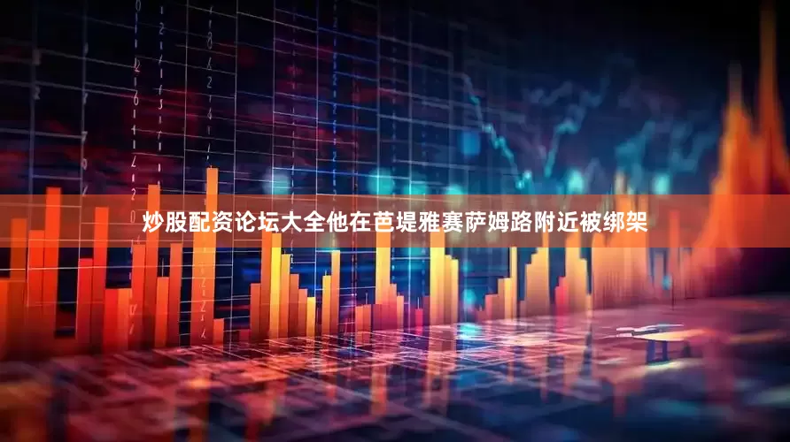 炒股配资论坛大全他在芭堤雅赛萨姆路附近被绑架