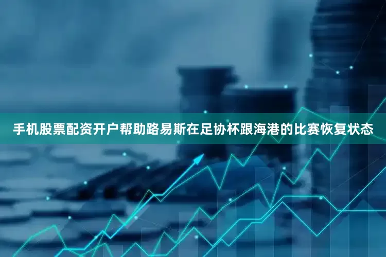 手机股票配资开户帮助路易斯在足协杯跟海港的比赛恢复状态