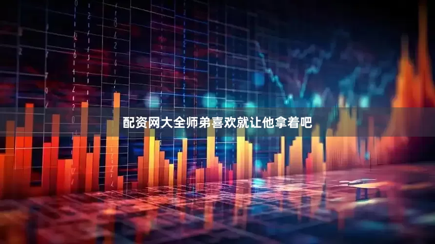 配资网大全师弟喜欢就让他拿着吧