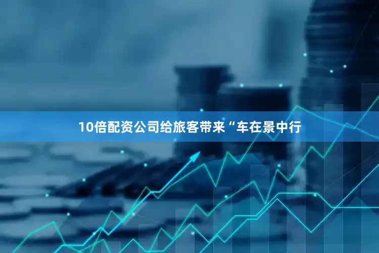 10倍配资公司给旅客带来“车在景中行