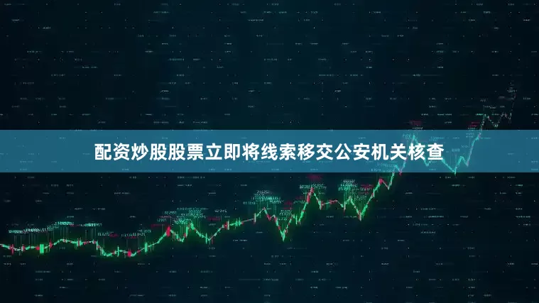 配资炒股股票立即将线索移交公安机关核查