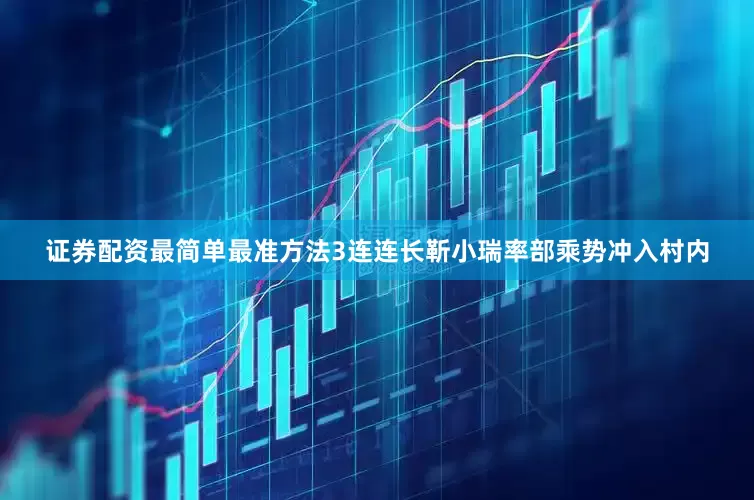 证券配资最简单最准方法3连连长靳小瑞率部乘势冲入村内