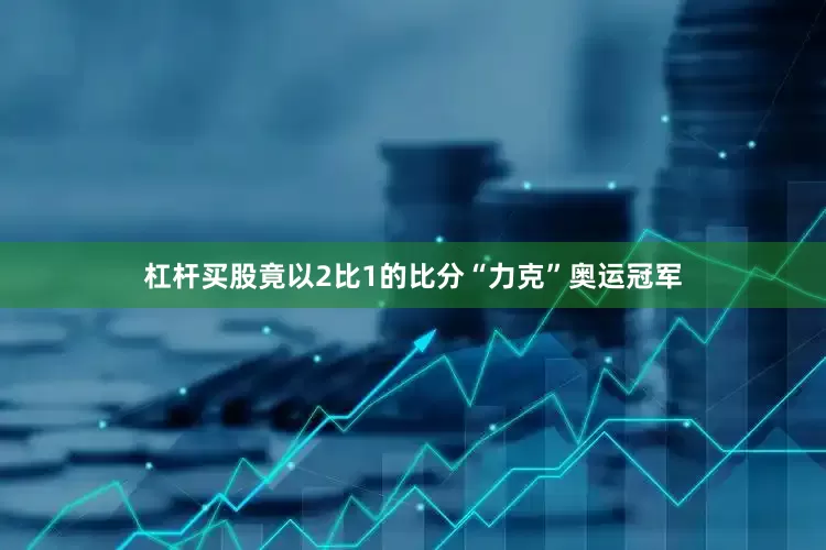 杠杆买股竟以2比1的比分“力克”奥运冠军