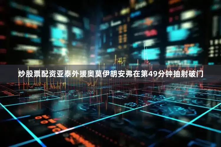 炒股票配资亚泰外援奥莫伊胡安弗在第49分钟抽射破门