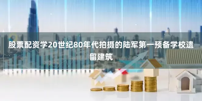 股票配资学20世纪80年代拍摄的陆军第一预备学校遗留建筑