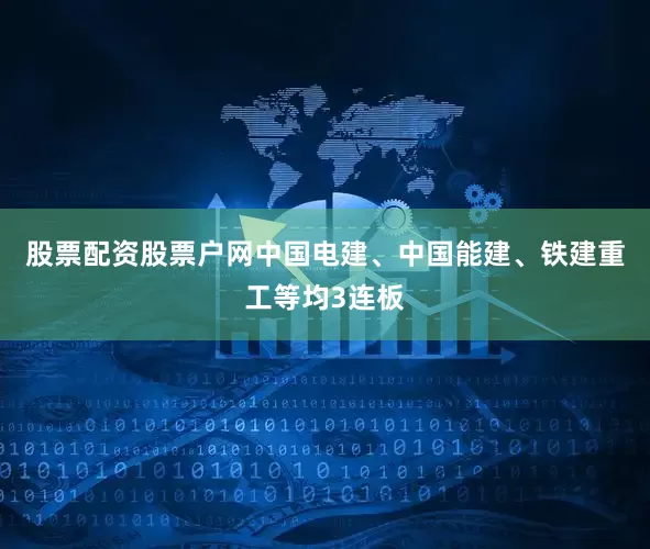股票配资股票户网中国电建、中国能建、铁建重工等均3连板