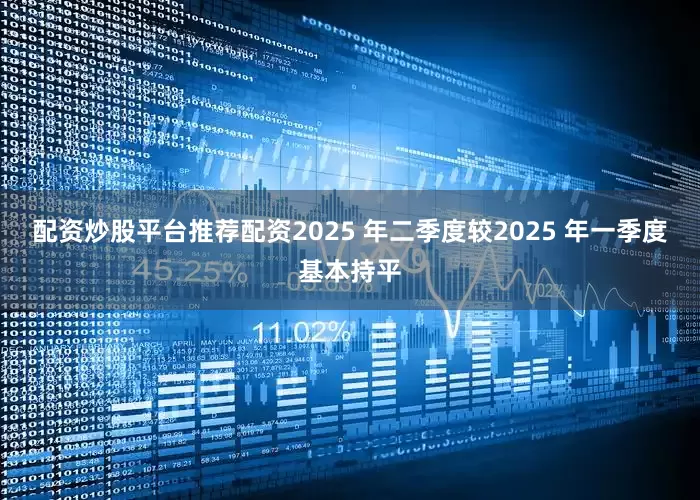 配资炒股平台推荐配资2025 年二季度较2025 年一季度基本持平