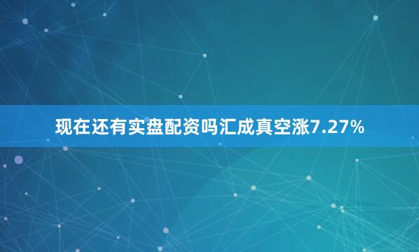 现在还有实盘配资吗汇成真空涨7.27%