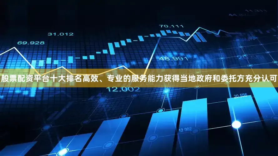 股票配资平台十大排名高效、专业的服务能力获得当地政府和委托方充分认可