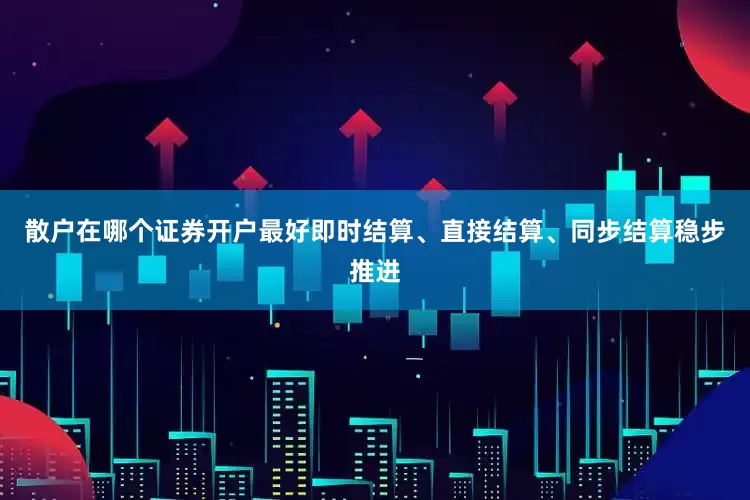散户在哪个证券开户最好即时结算、直接结算、同步结算稳步推进