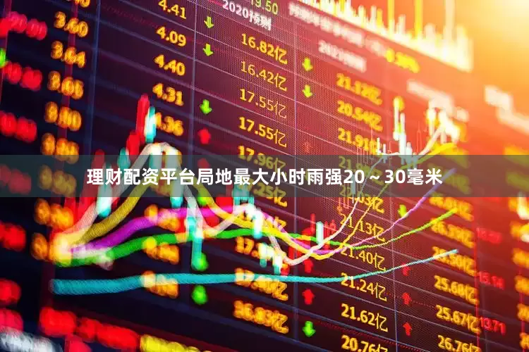 理财配资平台局地最大小时雨强20～30毫米
