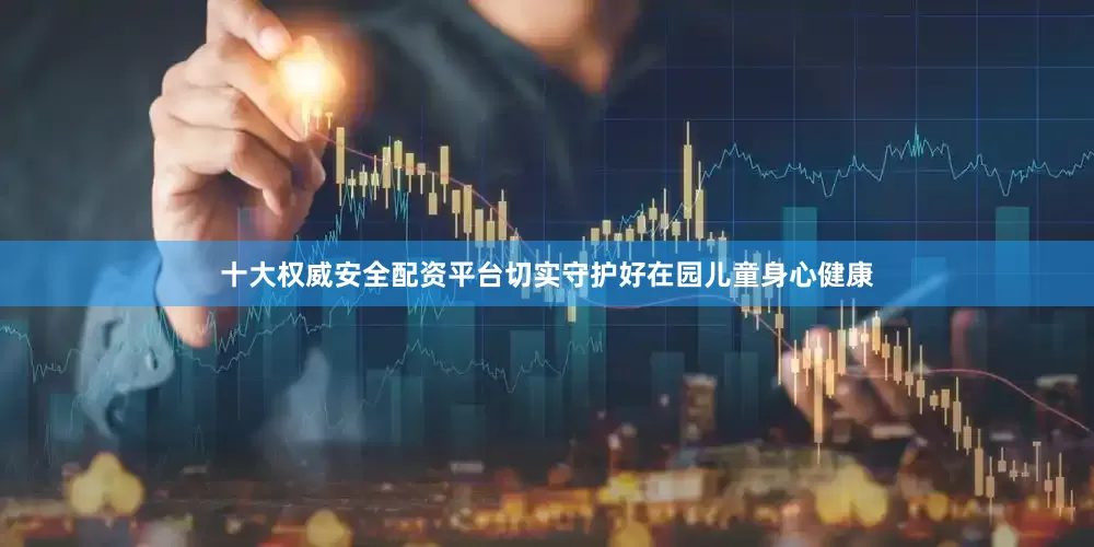 十大权威安全配资平台切实守护好在园儿童身心健康