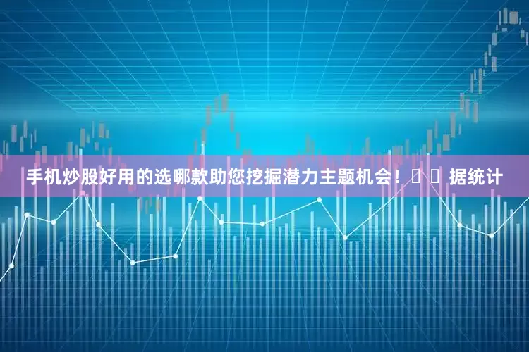 手机炒股好用的选哪款助您挖掘潜力主题机会！		　　据统计