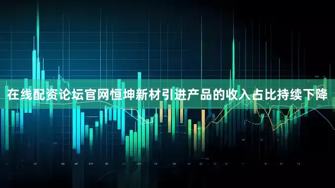 在线配资论坛官网恒坤新材引进产品的收入占比持续下降