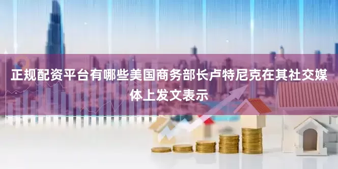 正规配资平台有哪些美国商务部长卢特尼克在其社交媒体上发文表示