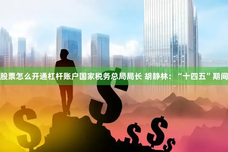 股票怎么开通杠杆账户国家税务总局局长 胡静林：“十四五”期间