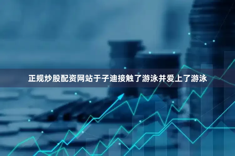 正规炒股配资网站于子迪接触了游泳并爱上了游泳