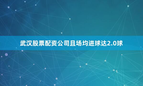 武汉股票配资公司且场均进球达2.0球