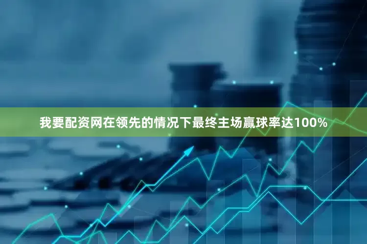 我要配资网在领先的情况下最终主场赢球率达100%