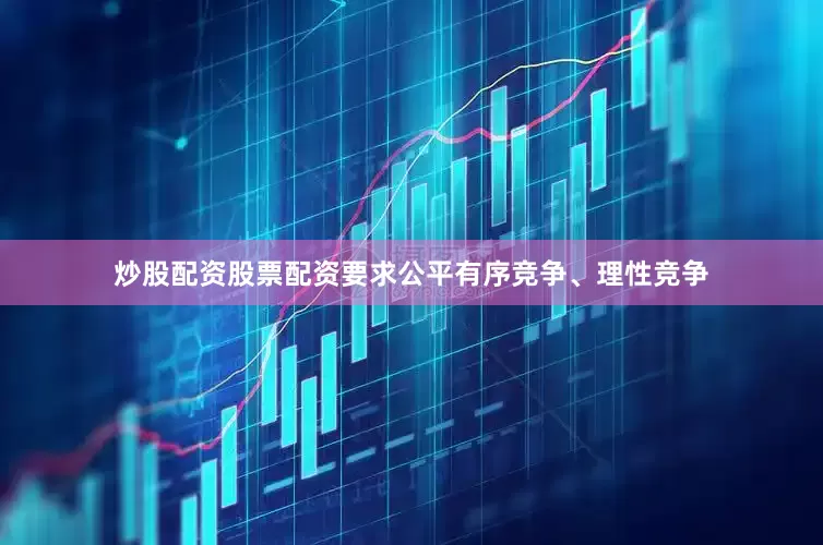 炒股配资股票配资要求公平有序竞争、理性竞争