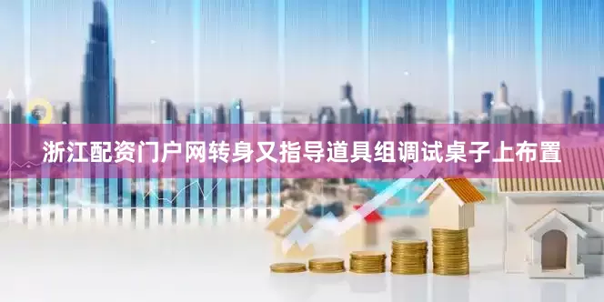 浙江配资门户网转身又指导道具组调试桌子上布置